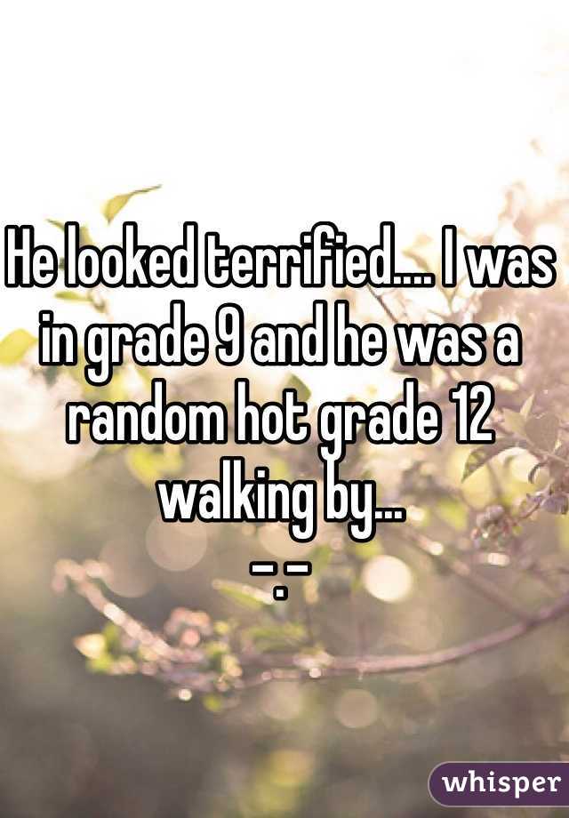 He looked terrified.... I was in grade 9 and he was a random hot grade 12 walking by...
-.-