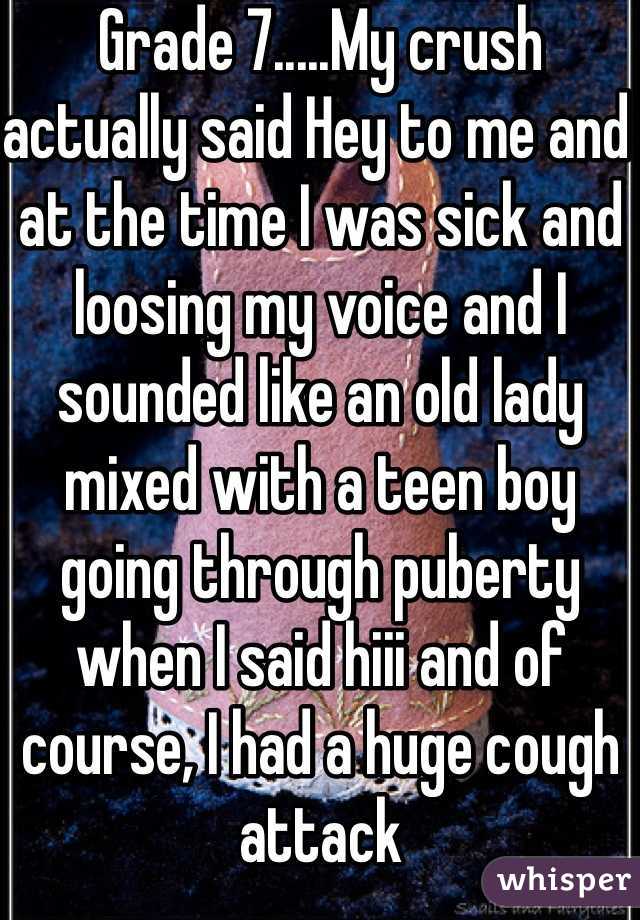 Grade 7.....My crush actually said Hey to me and at the time I was sick and loosing my voice and I sounded like an old lady mixed with a teen boy going through puberty when I said hiii and of course, I had a huge cough attack 