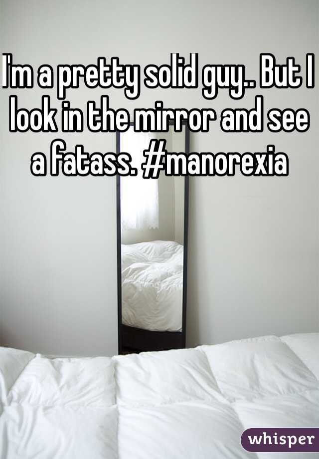 I'm a pretty solid guy.. But I look in the mirror and see a fatass. #manorexia