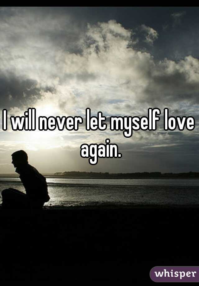 I will never let myself love again.