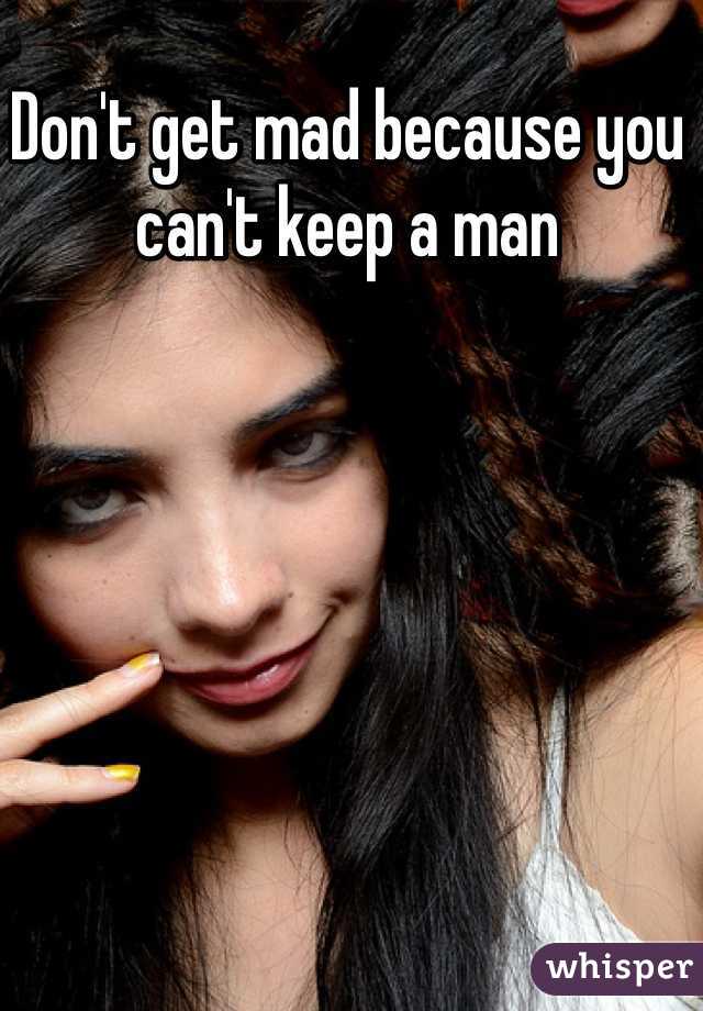 Don't get mad because you can't keep a man