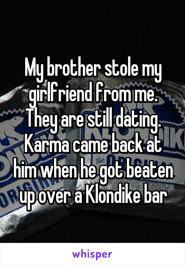 My brother stole my girlfriend from me. They are still dating. Karma came back at him when he got beaten up over a Klondike bar