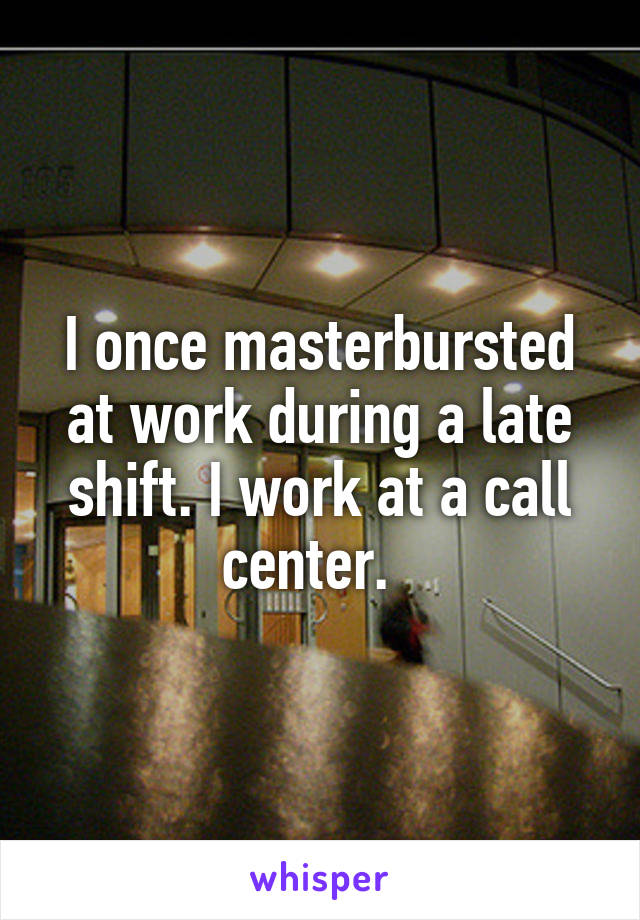 I once masterbursted at work during a late shift. I work at a call center.  