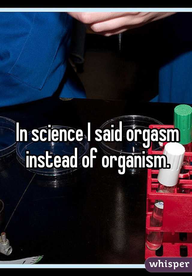 In science I said orgasm instead of organism. 