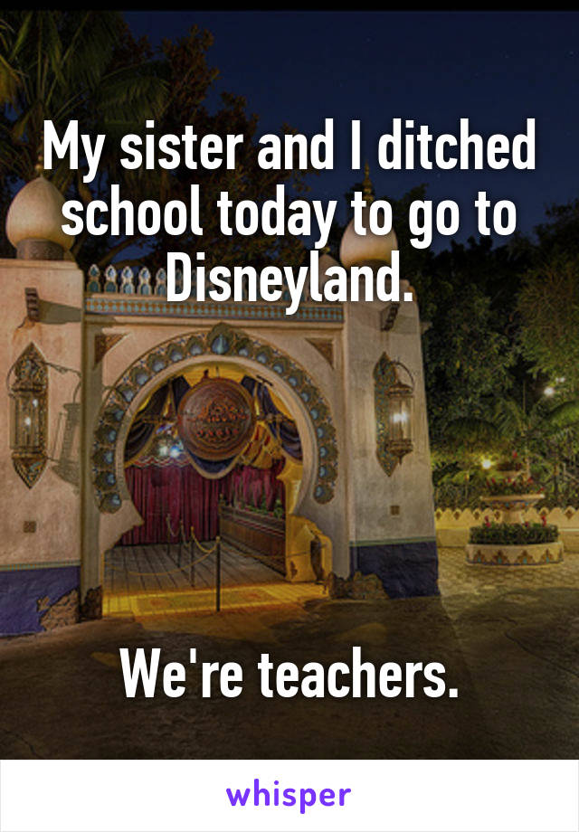 My sister and I ditched school today to go to Disneyland.





We're teachers.