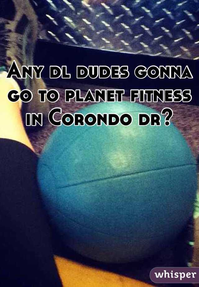 Any dl dudes gonna go to planet fitness in Corondo dr? 