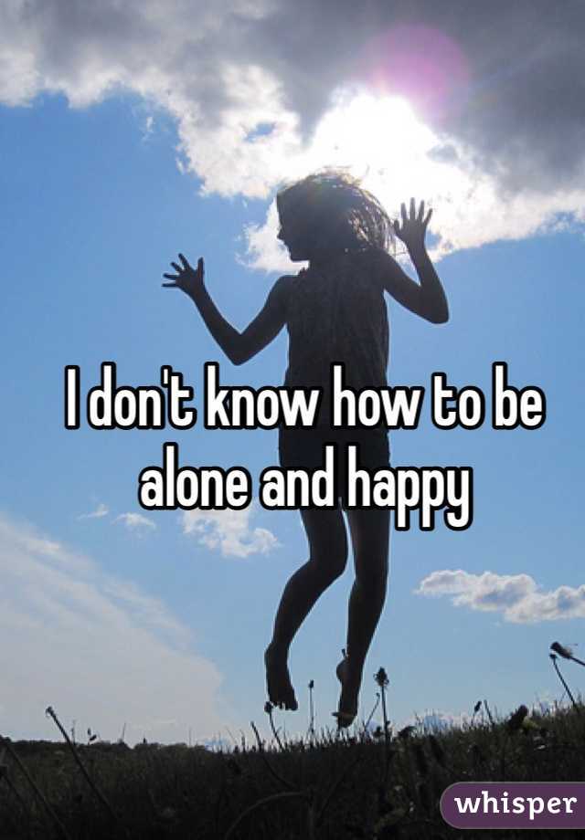 I don't know how to be alone and happy