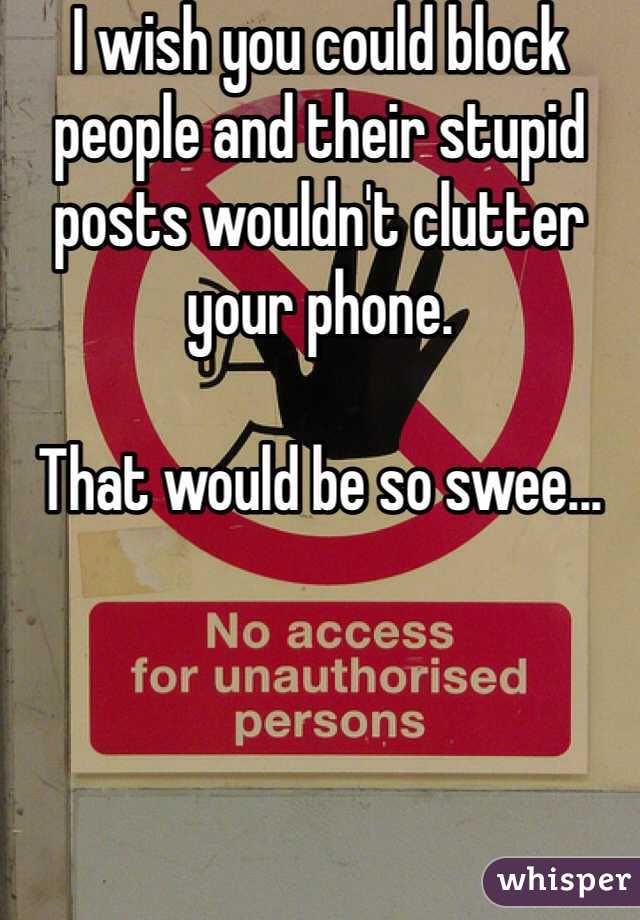I wish you could block people and their stupid posts wouldn't clutter your phone. 

That would be so swee...