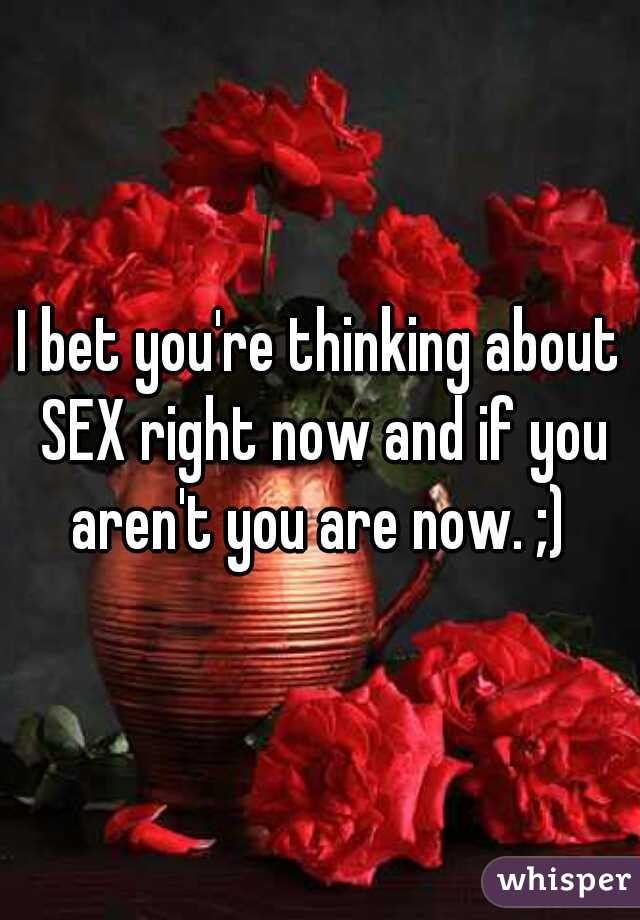 I bet you're thinking about SEX right now and if you aren't you are now. ;) 