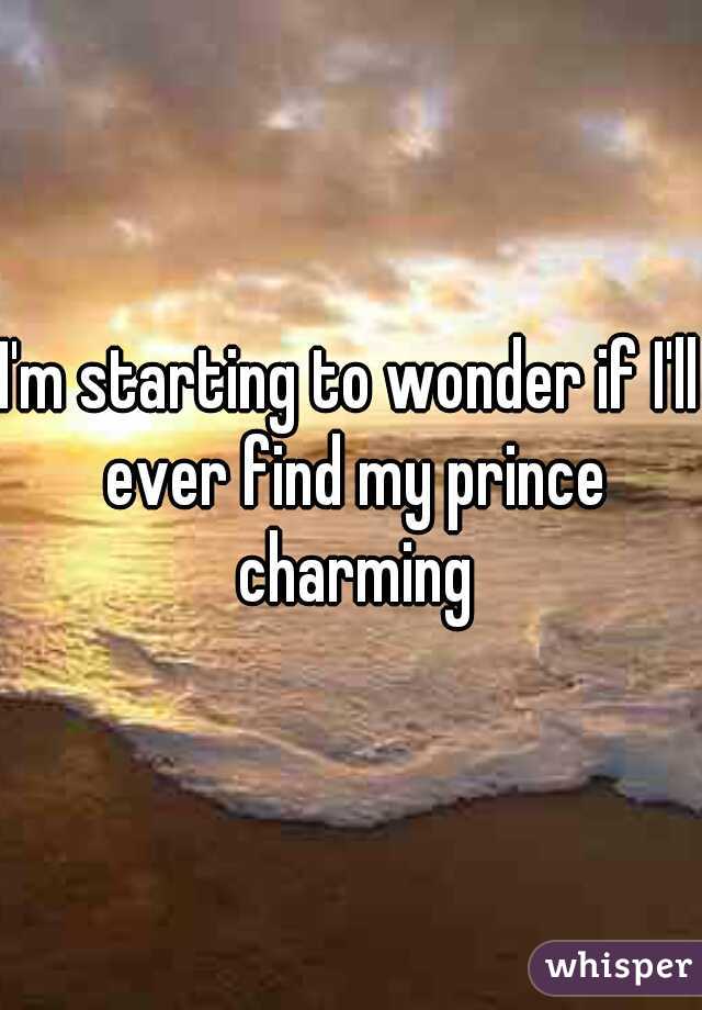 I'm starting to wonder if I'll ever find my prince charming