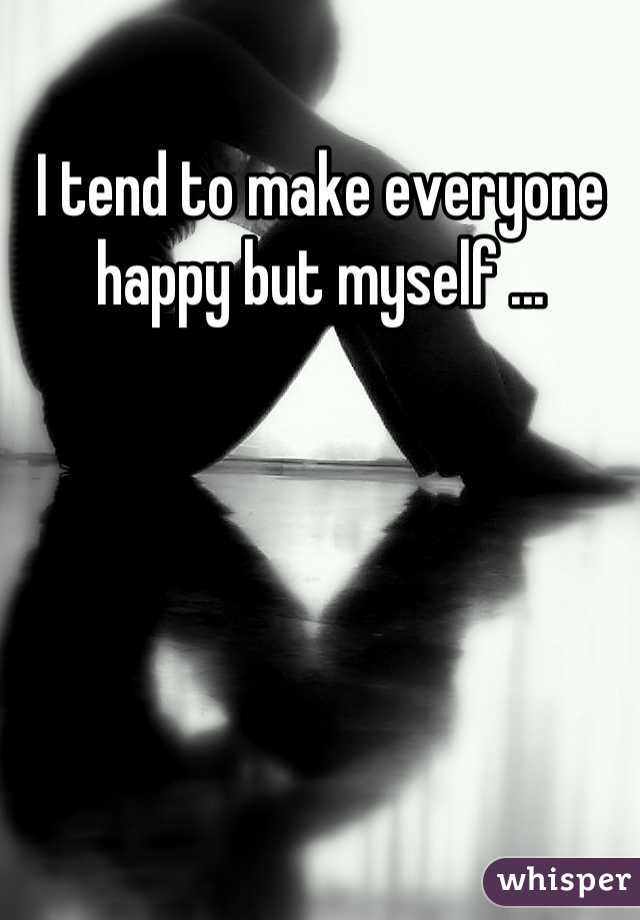 I tend to make everyone happy but myself ...