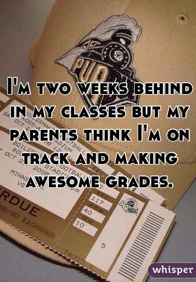 I'm two weeks behind in my classes but my parents think I'm on track and making awesome grades. 