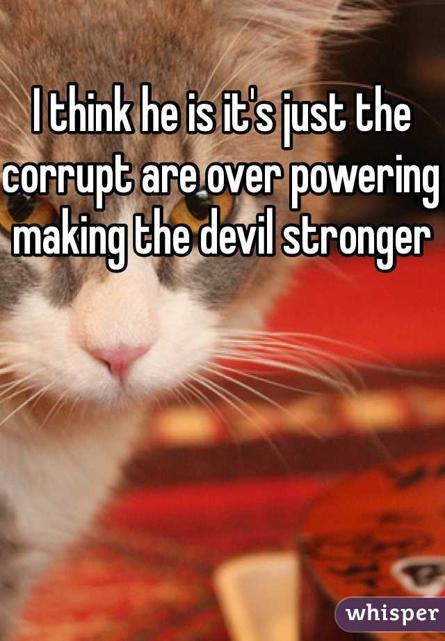 I think he is it's just the corrupt are over powering making the devil stronger