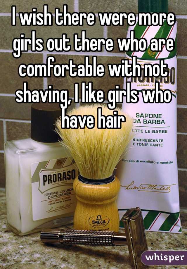 I wish there were more girls out there who are comfortable with not shaving, I like girls who have hair