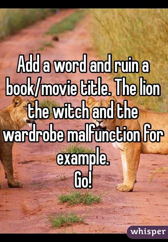 Add a word and ruin a book/movie title. The lion the witch and the wardrobe malfunction for example. 
Go!
