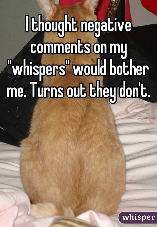 I thought negative comments on my "whispers" would bother me. Turns out they don't.