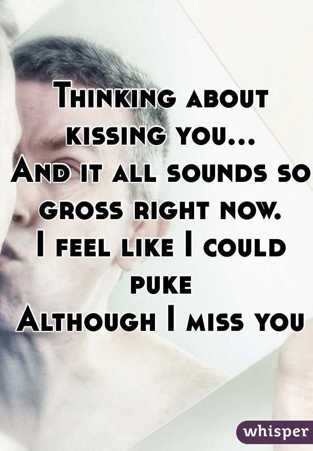 Thinking about kissing you...
And it all sounds so gross right now.
I feel like I could puke
Although I miss you