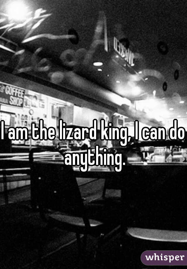 I am the lizard king, I can do anything.