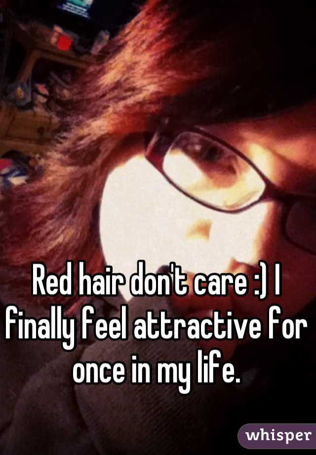 Red hair don't care :) I finally feel attractive for once in my life.
