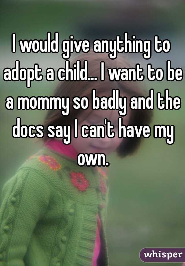 I would give anything to adopt a child... I want to be a mommy so badly and the docs say I can't have my own.