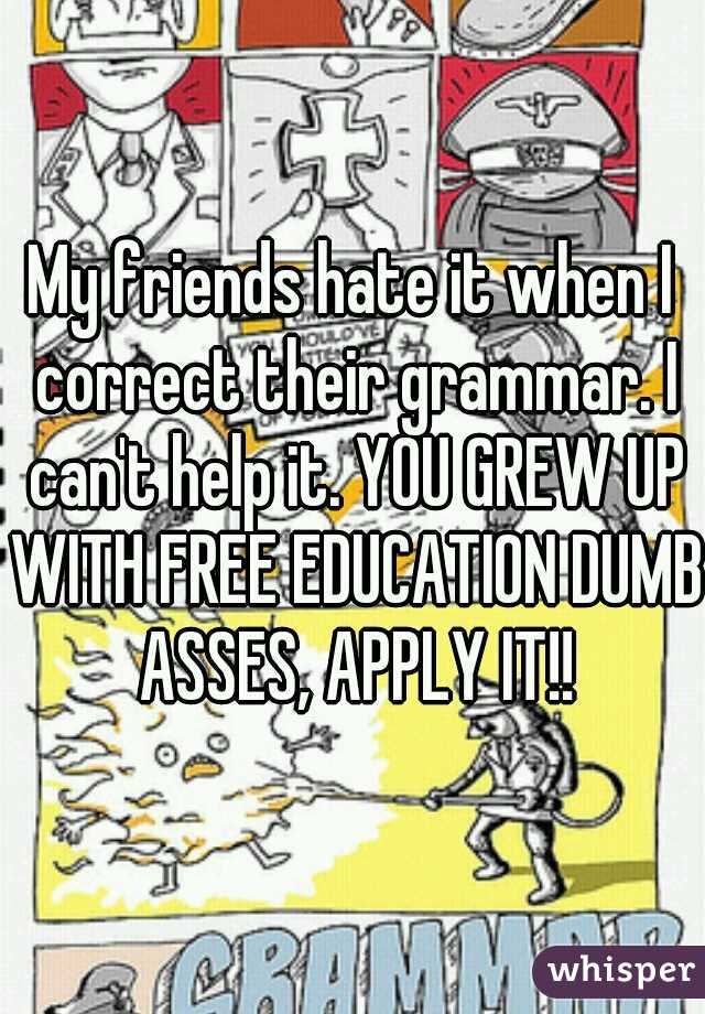 My friends hate it when I correct their grammar. I can't help it. YOU GREW UP WITH FREE EDUCATION DUMB ASSES, APPLY IT!!