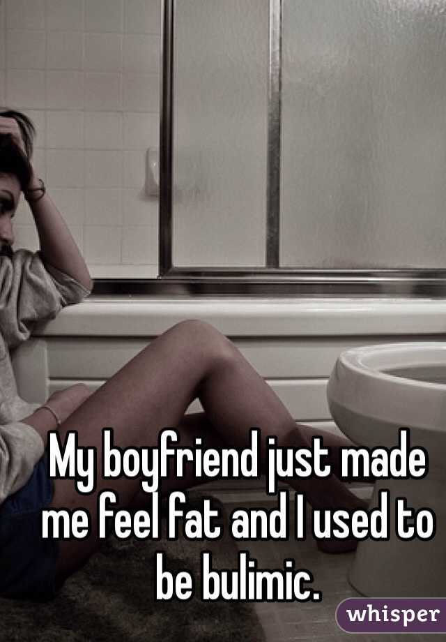 My boyfriend just made me feel fat and I used to be bulimic.   