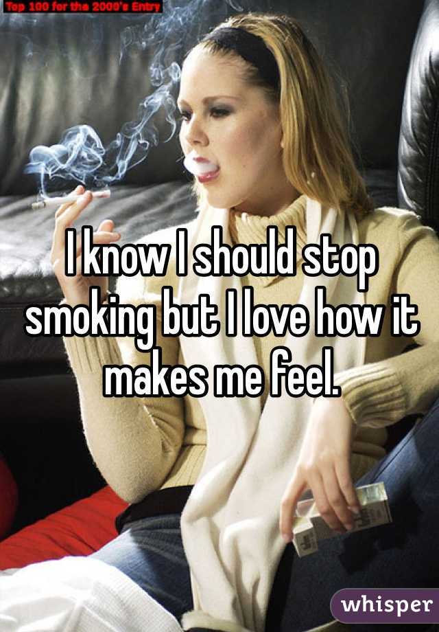 I know I should stop smoking but I love how it makes me feel.