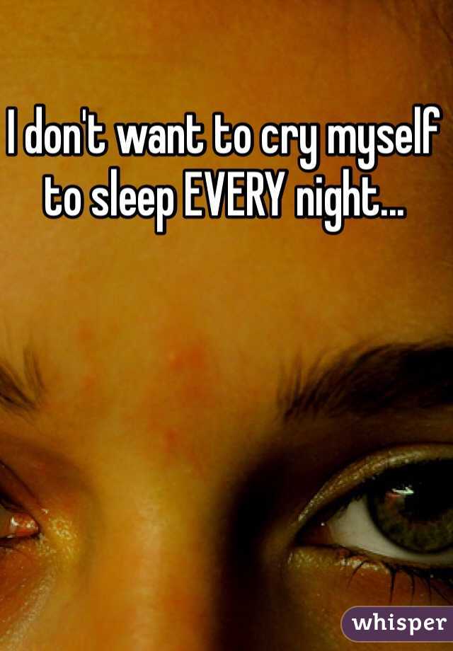 I don't want to cry myself to sleep EVERY night...
