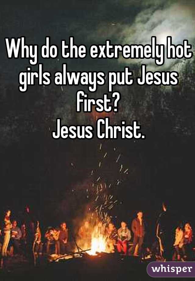 Why do the extremely hot girls always put Jesus first?
Jesus Christ. 