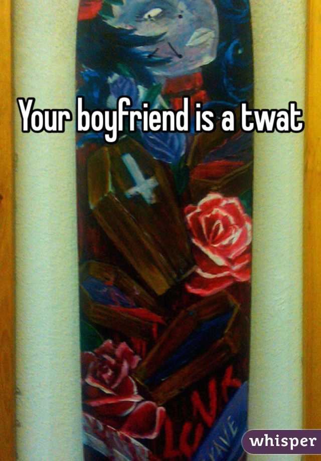 Your boyfriend is a twat 