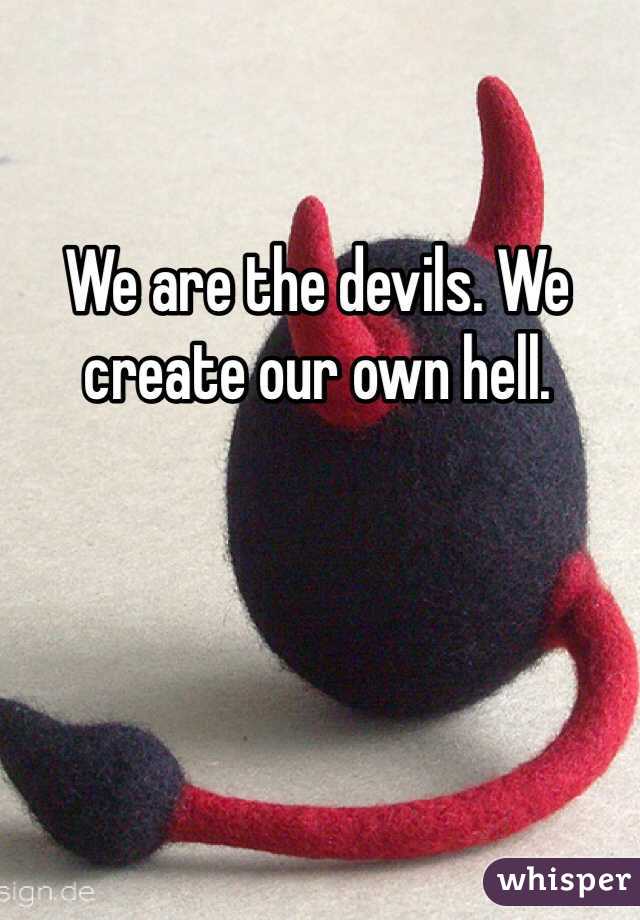 We are the devils. We create our own hell. 