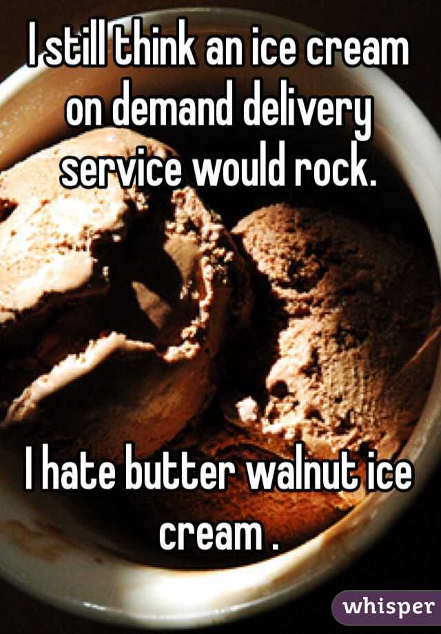 I still think an ice cream on demand delivery service would rock.




I hate butter walnut ice cream .