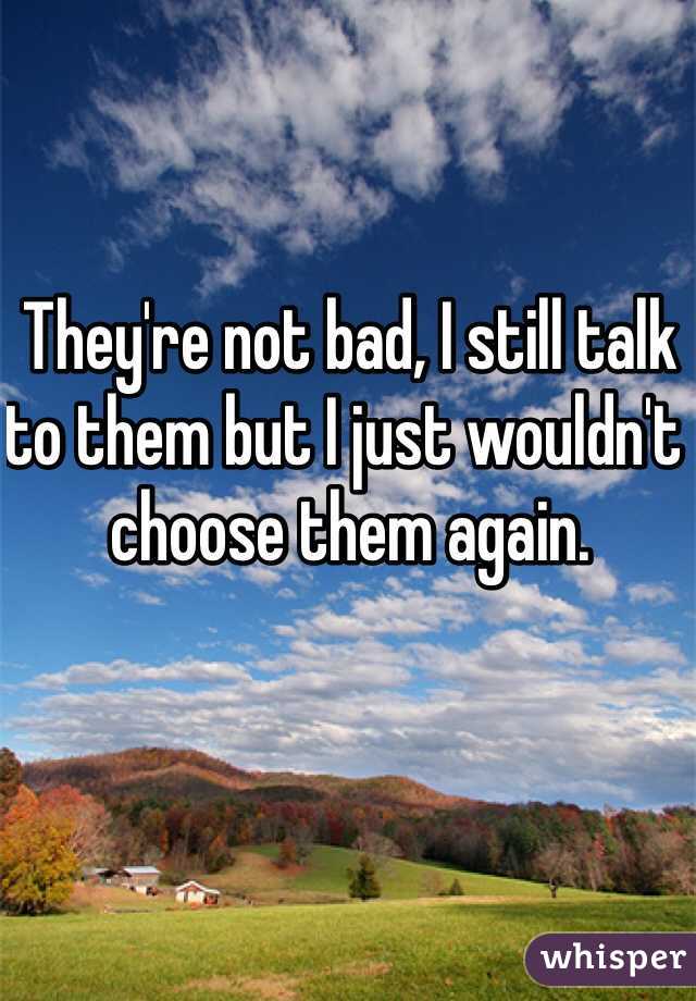 They're not bad, I still talk to them but I just wouldn't choose them again. 