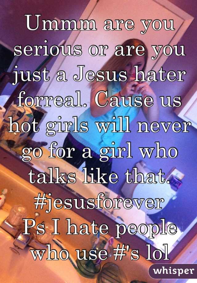 Ummm are you serious or are you just a Jesus hater forreal. Cause us hot girls will never go for a girl who talks like that.
#jesusforever
Ps I hate people who use #'s lol