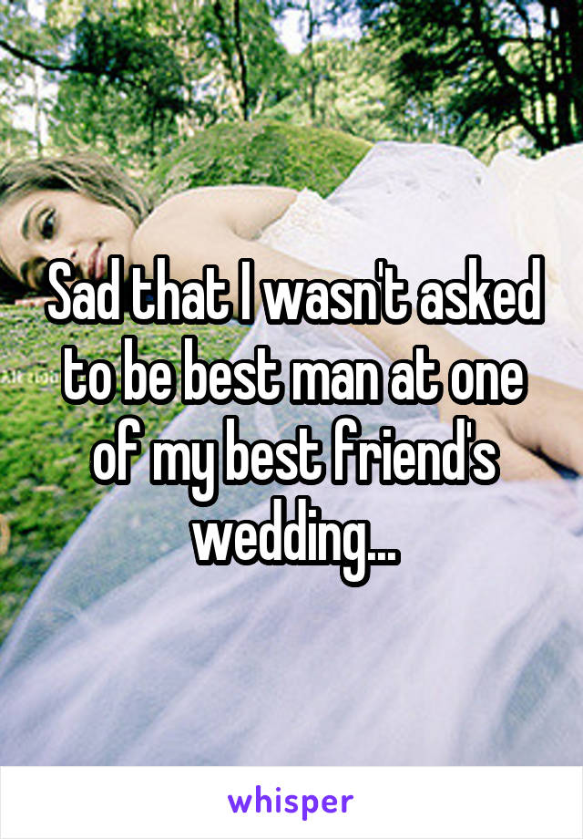 Sad that I wasn't asked to be best man at one of my best friend's wedding...