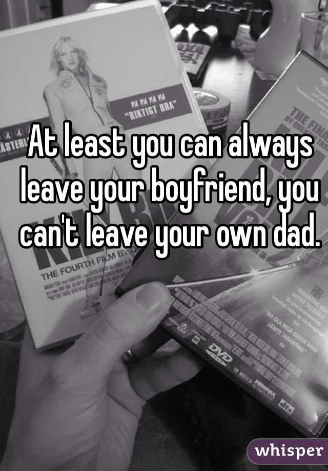 At least you can always leave your boyfriend, you can't leave your own dad.