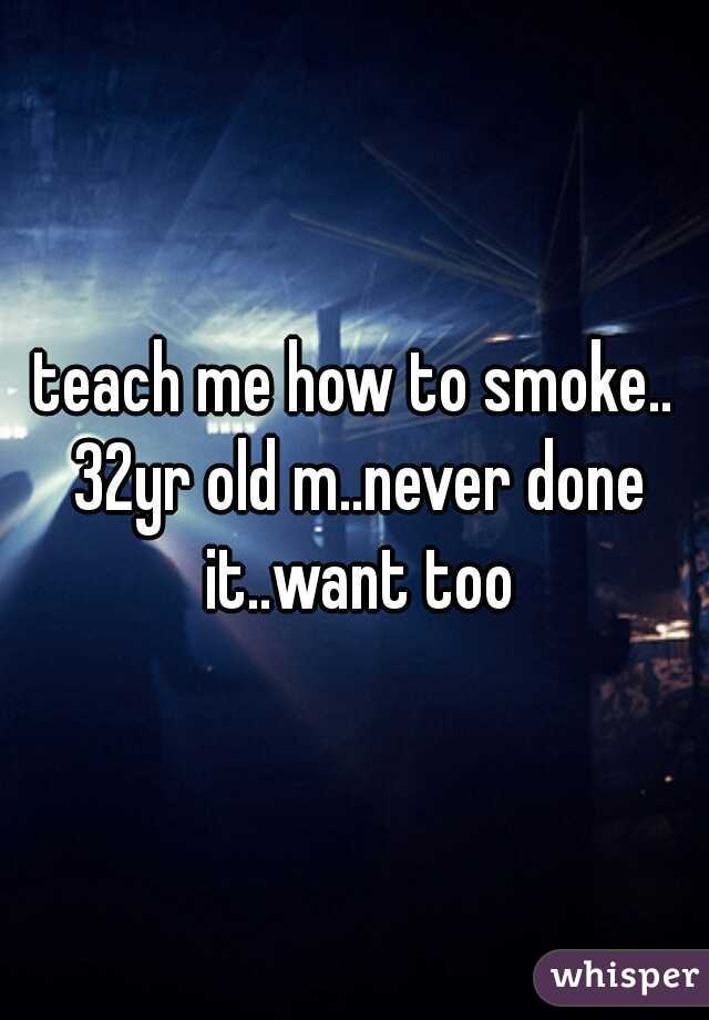 teach me how to smoke.. 32yr old m..never done it..want too