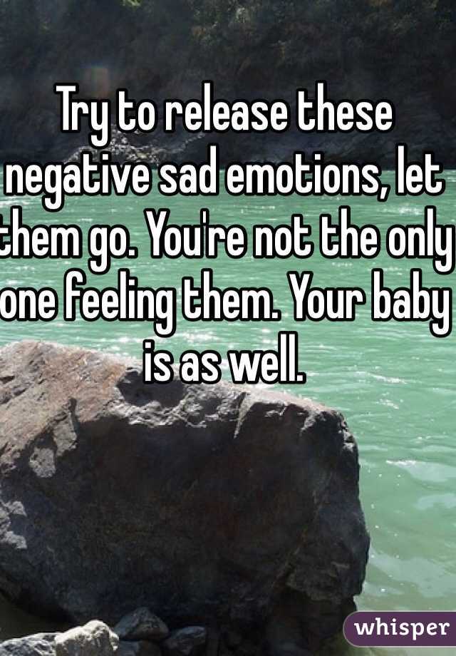 Try to release these negative sad emotions, let them go. You're not the only one feeling them. Your baby is as well. 