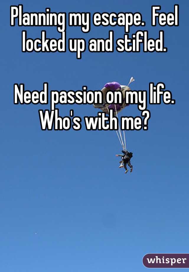 Planning my escape.  Feel locked up and stifled. 

Need passion on my life. Who's with me?
