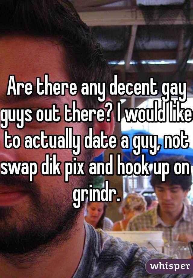 Are there any decent gay guys out there? I would like to actually date a guy, not swap dik pix and hook up on grindr. 
