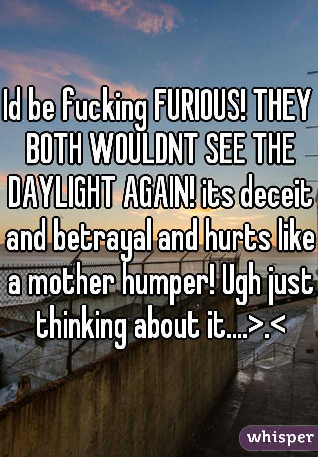 Id be fucking FURIOUS! THEY BOTH WOULDNT SEE THE DAYLIGHT AGAIN! its deceit and betrayal and hurts like a mother humper! Ugh just thinking about it....>.<