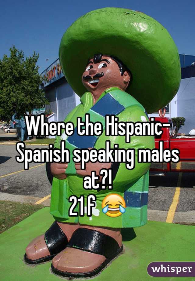 Where the Hispanic- Spanish speaking males at?! 
21 f 😂