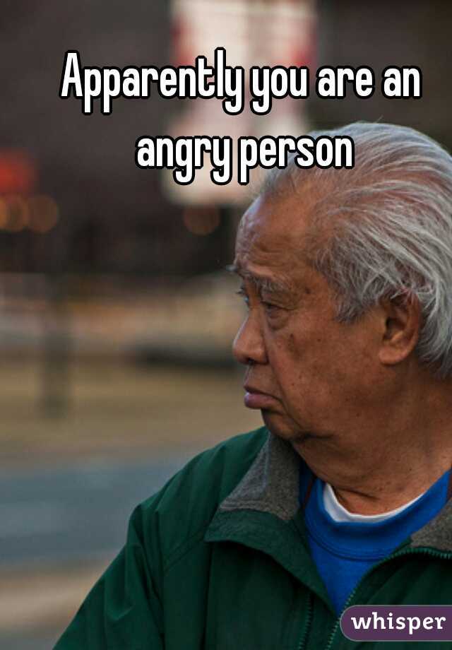 Apparently you are an angry person