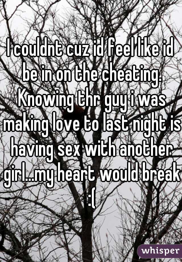 I couldnt cuz id feel like id be in on the cheating. Knowing thr guy i was making love to last night is having sex with another girl...my heart would break :(