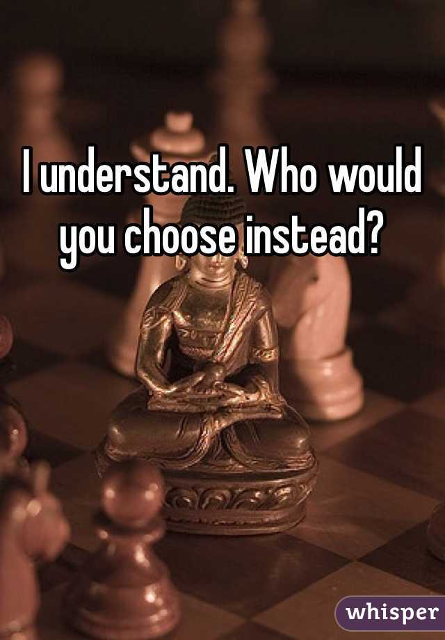 I understand. Who would you choose instead?