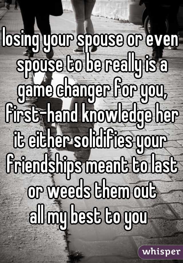 losing your spouse or even spouse to be really is a game changer for you, first-hand knowledge here

it either solidifies your friendships meant to last or weeds them out

all my best to you 