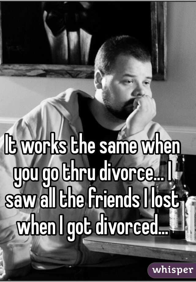 It works the same when you go thru divorce... I saw all the friends I lost when I got divorced...