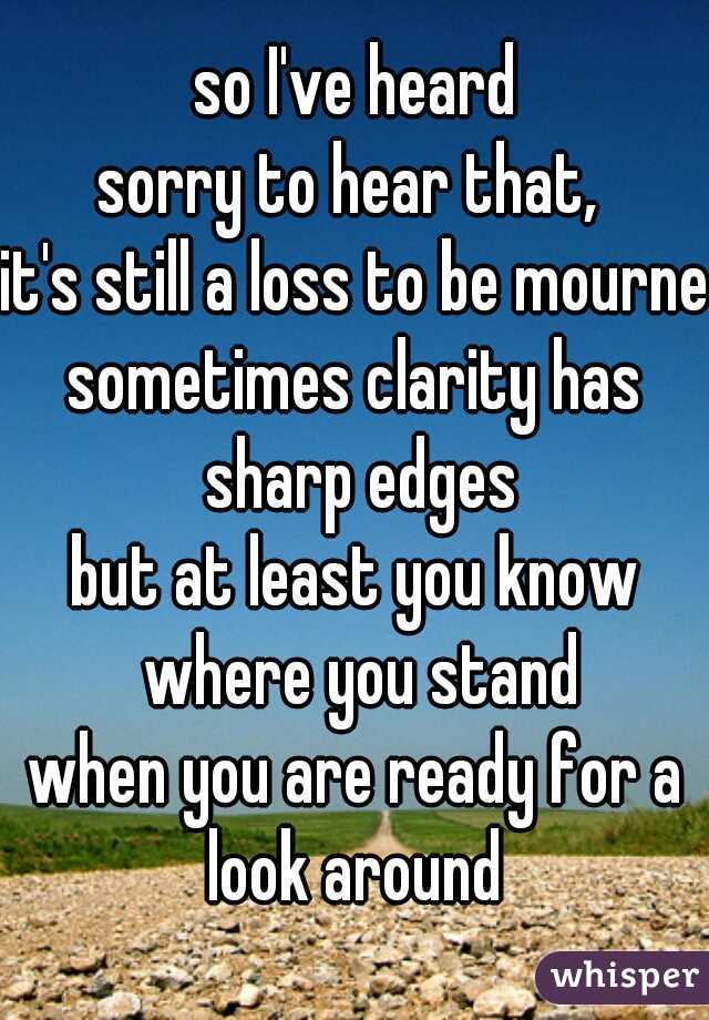 so I've heard
sorry to hear that, 
it's still a loss to be mourned
sometimes clarity has sharp edges
but at least you know where you stand
when you are ready for a look around 