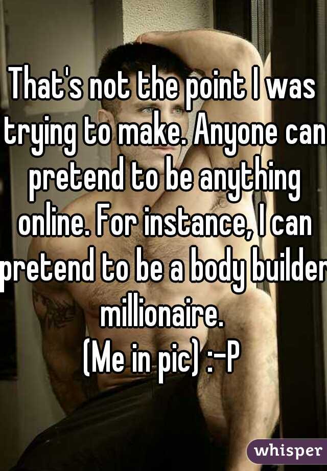 That's not the point I was trying to make. Anyone can pretend to be anything online. For instance, I can pretend to be a body builder millionaire. 
(Me in pic) :-P