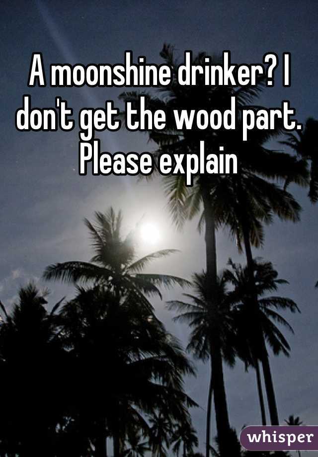 A moonshine drinker? I don't get the wood part. Please explain